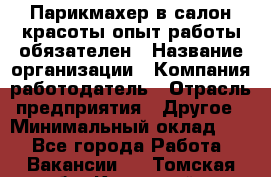 Парикмахер в салон красоты-опыт работы обязателен › Название организации ­ Компания-работодатель › Отрасль предприятия ­ Другое › Минимальный оклад ­ 1 - Все города Работа » Вакансии   . Томская обл.,Кедровый г.